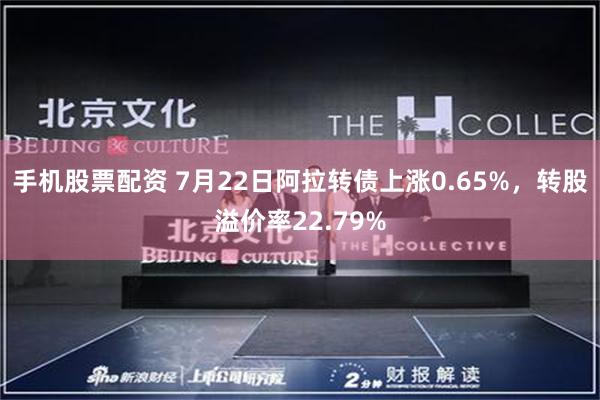 手机股票配资 7月22日阿拉转债上涨0.65%，转股溢价率22.79%