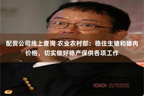 配资公司线上查询 农业农村部：稳住生猪和猪肉价格，切实做好稳产保供各项工作
