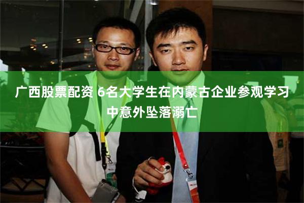 广西股票配资 6名大学生在内蒙古企业参观学习中意外坠落溺亡