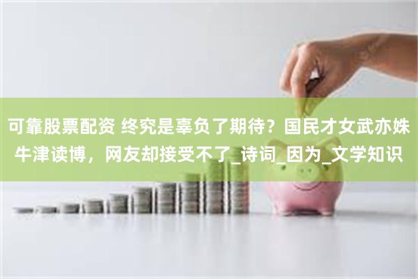 可靠股票配资 终究是辜负了期待？国民才女武亦姝牛津读博，网友却接受不了_诗词_因为_文学知识