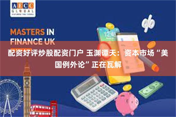 配资好评炒股配资门户 玉渊谭天：资本市场“美国例外论”正在瓦解
