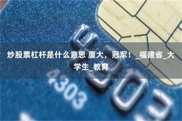 炒股票杠杆是什么意思 厦大，冠军！_福建省_大学生_教育
