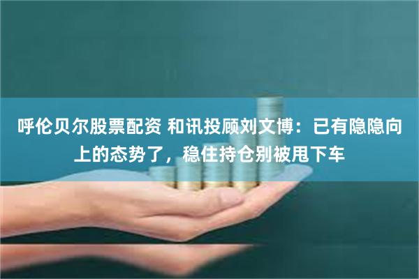 呼伦贝尔股票配资 和讯投顾刘文博：已有隐隐向上的态势了，稳住持仓别被甩下车