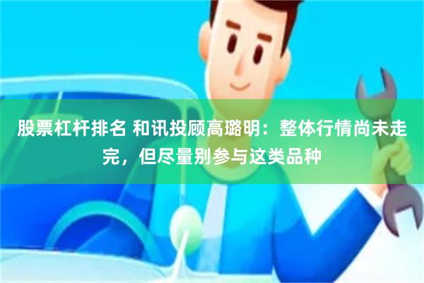 股票杠杆排名 和讯投顾高璐明：整体行情尚未走完，但尽量别参与这类品种