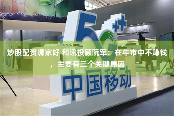 炒股配资哪家好 和讯投顾阮军：在牛市中不赚钱，主要有三个关键原因