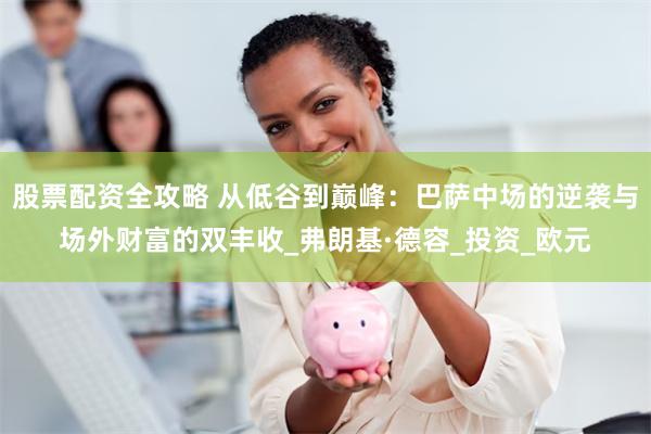 股票配资全攻略 从低谷到巅峰：巴萨中场的逆袭与场外财富的双丰收_弗朗基·德容_投资_欧元