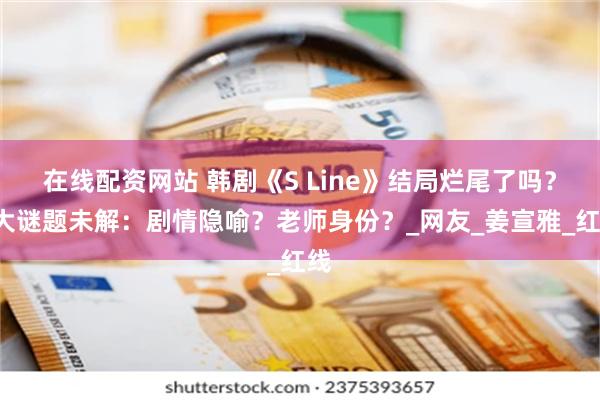 在线配资网站 韩剧《S Line》结局烂尾了吗？5大谜题未解：剧情隐喻？老师身份？_网友_姜宣雅_红线