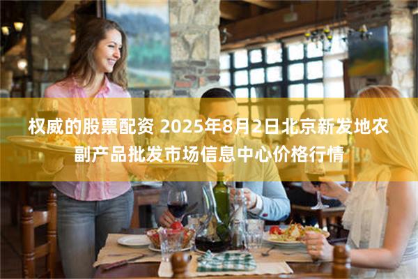 权威的股票配资 2025年8月2日北京新发地农副产品批发市场信息中心价格行情