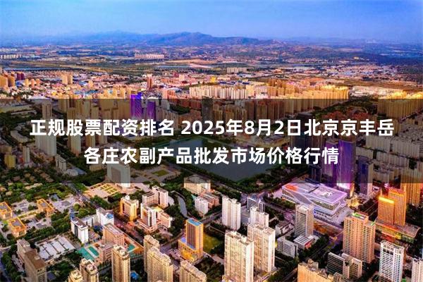 正规股票配资排名 2025年8月2日北京京丰岳各庄农副产品批发市场价格行情