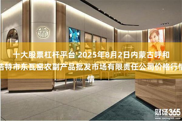 十大股票杠杆平台 2025年8月2日内蒙古呼和浩特市东瓦窑农副产品批发市场有限责任公司价格行情