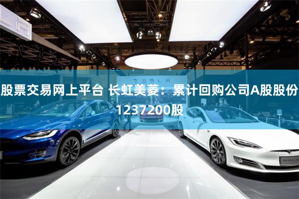 股票交易网上平台 长虹美菱：累计回购公司A股股份1237200股