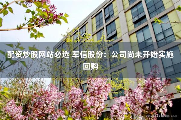 配资炒股网站必选 军信股份：公司尚未开始实施回购