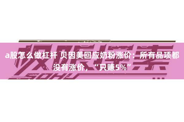 a股怎么做杠杆 贝因美回应奶粉涨价：所有品项都没有涨价，“只赚5%”