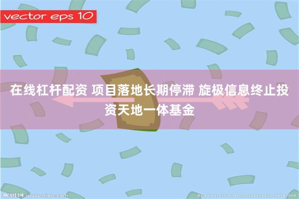 在线杠杆配资 项目落地长期停滞 旋极信息终止投资天地一体基金