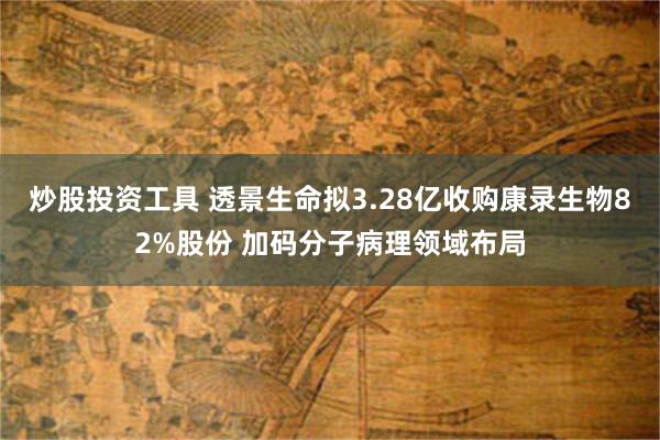 炒股投资工具 透景生命拟3.28亿收购康录生物82%股份 加码分子病理领域布局
