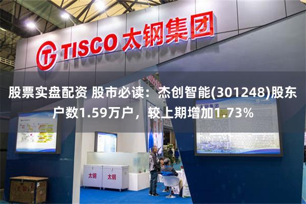 股票实盘配资 股市必读：杰创智能(301248)股东户数1.59万户，较上期增加1.73%