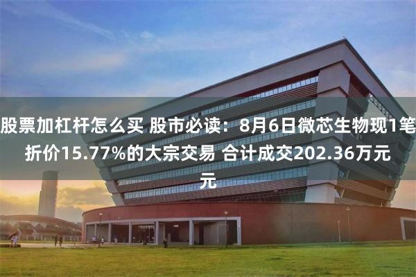 股票加杠杆怎么买 股市必读：8月6日微芯生物现1笔折价15.77%的大宗交易 合计成交202.36万元