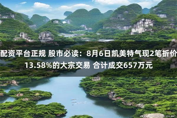 配资平台正规 股市必读：8月6日凯美特气现2笔折价13.58%的大宗交易 合计成交657万元