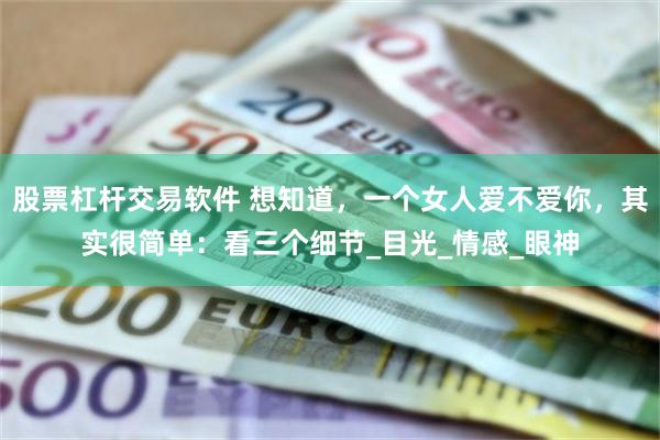 股票杠杆交易软件 想知道，一个女人爱不爱你，其实很简单：看三个细节_目光_情感_眼神