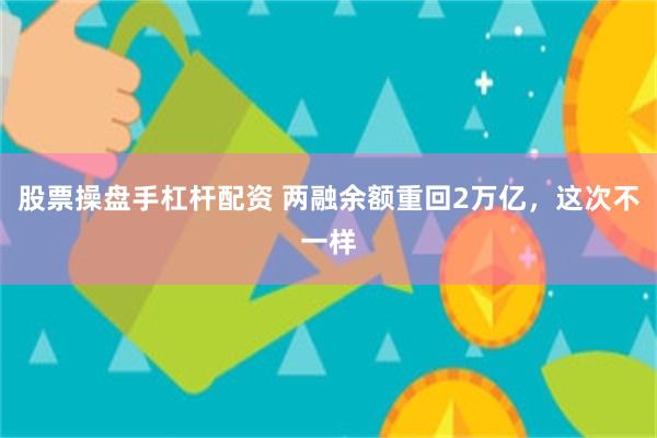 股票操盘手杠杆配资 两融余额重回2万亿，这次不一样