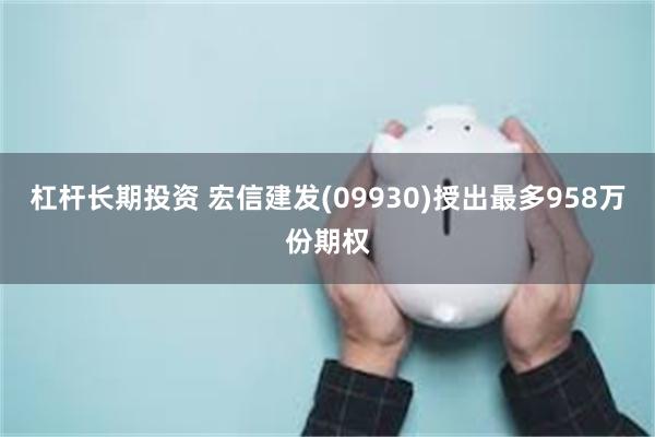 杠杆长期投资 宏信建发(09930)授出最多958万份期权