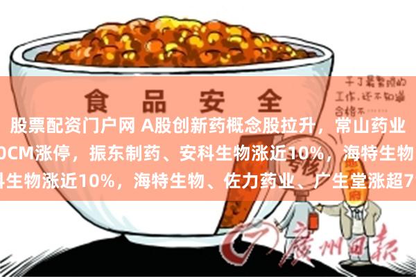 股票配资门户网 A股创新药概念股拉升，常山药业涨近11%，赛力医疗10CM涨停，振东制药、安科生物涨近10%，海特生物、佐力药业、广生堂涨超7%