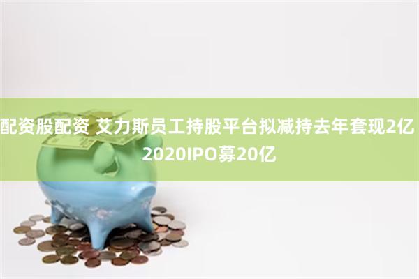 配资股配资 艾力斯员工持股平台拟减持去年套现2亿 2020IPO募20亿