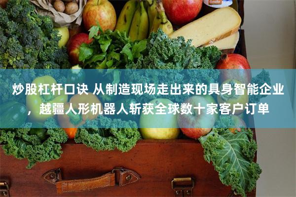 炒股杠杆口诀 从制造现场走出来的具身智能企业，越疆人形机器人斩获全球数十家客户订单