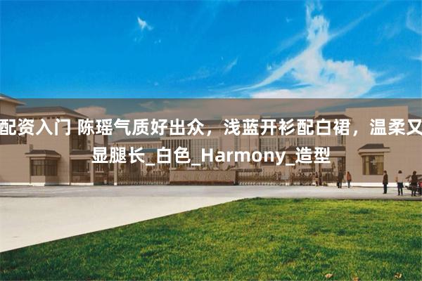 配资入门 陈瑶气质好出众，浅蓝开衫配白裙，温柔又显腿长_白色_Harmony_造型