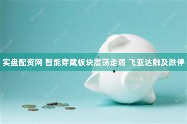 实盘配资网 智能穿戴板块震荡走弱 飞亚达触及跌停