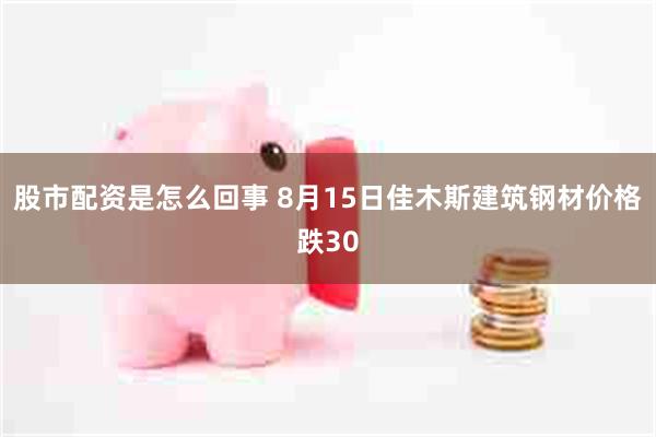股市配资是怎么回事 8月15日佳木斯建筑钢材价格跌30
