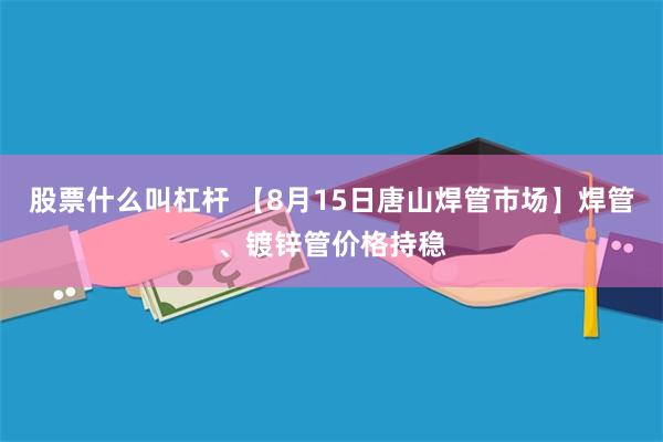 股票什么叫杠杆 【8月15日唐山焊管市场】焊管、镀锌管价格持稳