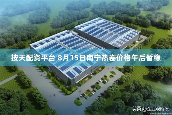 按天配资平台 8月15日南宁热卷价格午后暂稳