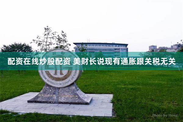 配资在线炒股配资 美财长说现有通胀跟关税无关