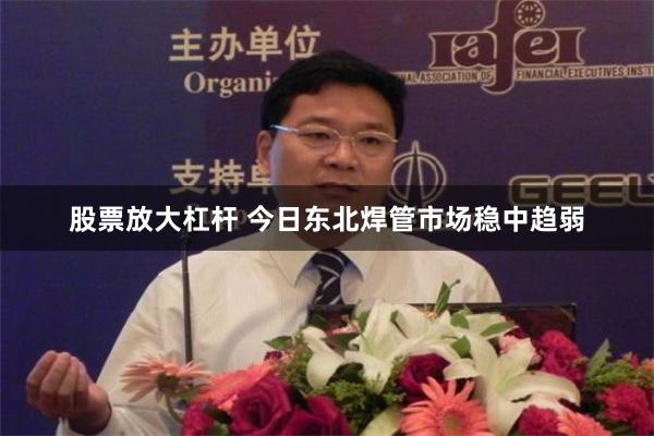 股票放大杠杆 今日东北焊管市场稳中趋弱