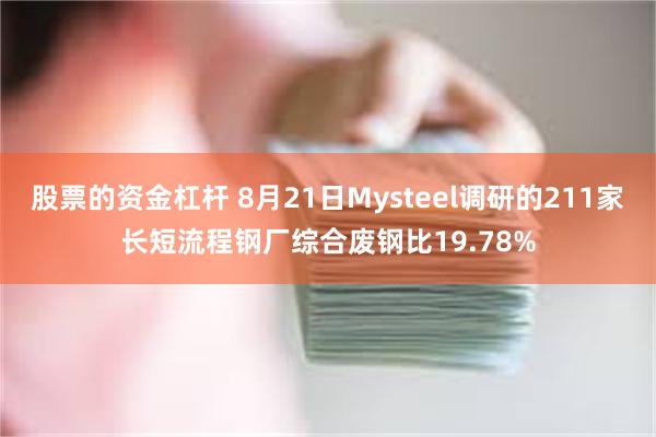 股票的资金杠杆 8月21日Mysteel调研的211家长短流程钢厂综合废钢比19.78%
