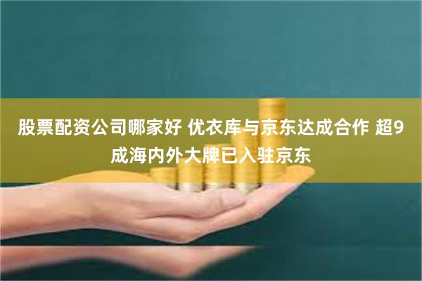 股票配资公司哪家好 优衣库与京东达成合作 超9成海内外大牌已入驻京东