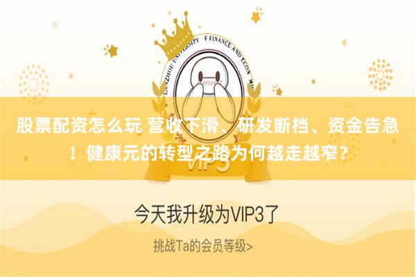股票配资怎么玩 营收下滑、研发断档、资金告急！健康元的转型之路为何越走越窄？