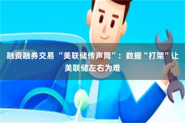 融资融券交易 “美联储传声筒”：数据“打架”让美联储左右为难