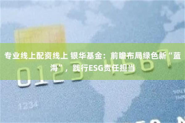 专业线上配资线上 银华基金：前瞻布局绿色新“蓝海”，践行ESG责任担当
