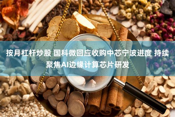 按月杠杆炒股 国科微回应收购中芯宁波进度 持续聚焦AI边缘计算芯片研发