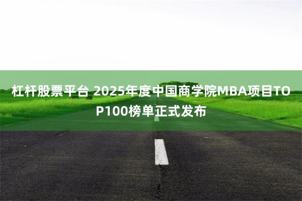 杠杆股票平台 2025年度中国商学院MBA项目TOP100榜单正式发布