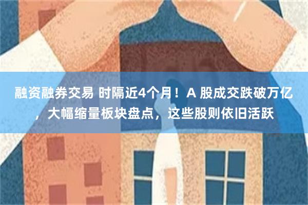 融资融券交易 时隔近4个月！A 股成交跌破万亿，大幅缩量板块盘点，这些股则依旧活跃