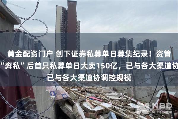 黄金配资门户 创下证券私募单日募集纪录！资管大咖林鹏“奔私”后首只私募单日大卖150亿，已与各大渠道协调控规模