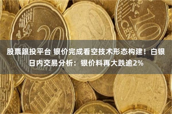 股票跟投平台 银价完成看空技术形态构建！白银日内交易分析：银价料再大跌逾2%