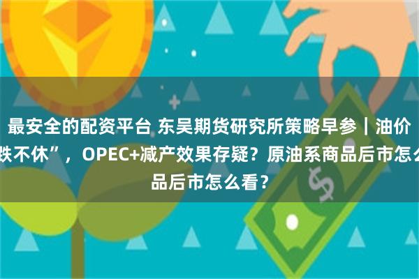 最安全的配资平台 东吴期货研究所策略早参|油价“跌跌不休”,OPEC+减产效果存疑?原油系商品后市怎么看?