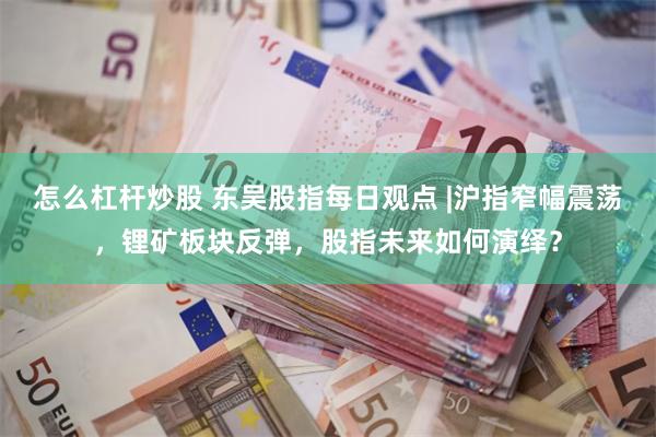 怎么杠杆炒股 东吴股指每日观点 |沪指窄幅震荡，锂矿板块反弹，股指未来如何演绎？