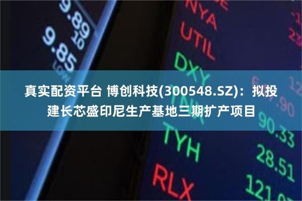 真实配资平台 博创科技(300548.SZ)：拟投建长芯盛印尼生产基地三期扩产项目