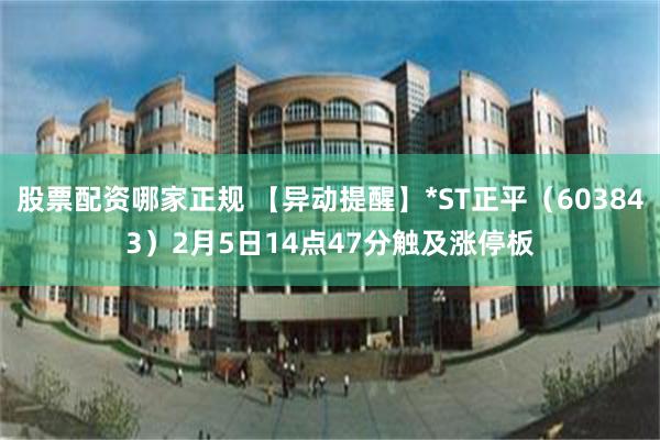 股票配资哪家正规 【异动提醒】*ST正平（603843）2月5日14点47分触及涨停板