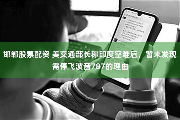 邯郸股票配资 美交通部长称印度空难后，暂未发现需停飞波音787的理由